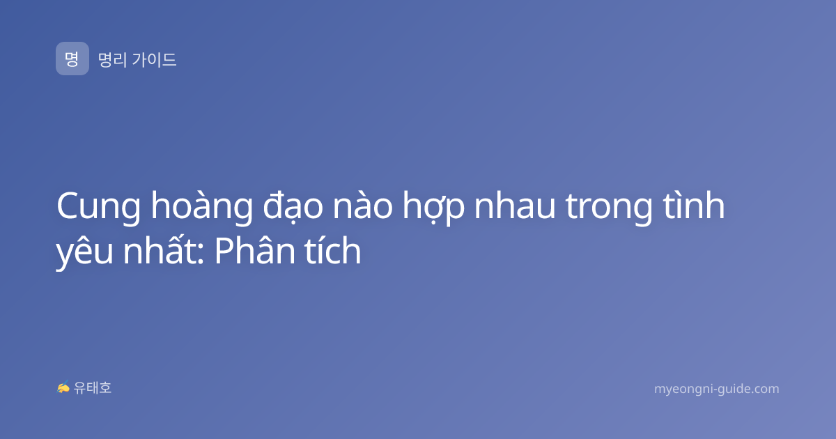 Cung hoàng đạo nào hợp nhau trong tình yêu nhất: Phân tích