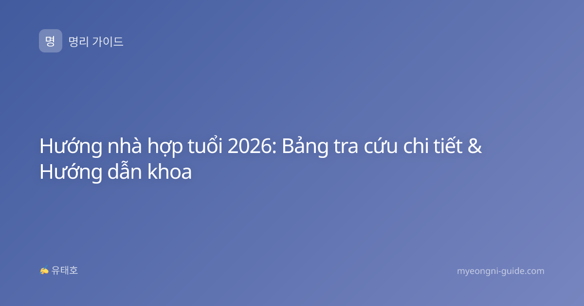 Hướng nhà hợp tuổi 2026: Bảng tra cứu chi tiết & Hướng dẫn khoa
