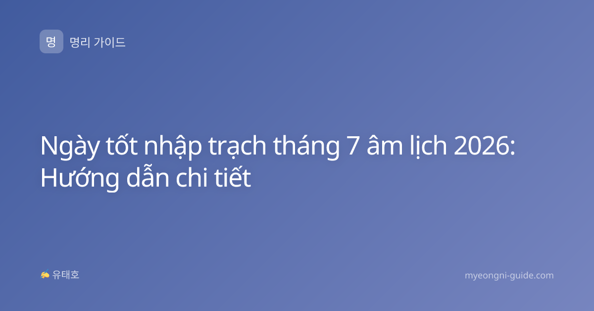 Ngày tốt nhập trạch tháng 7 âm lịch 2026: Hướng dẫn chi tiết