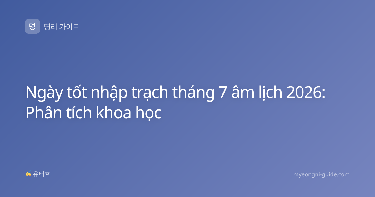 Ngày tốt nhập trạch tháng 7 âm lịch 2026: Phân tích khoa học