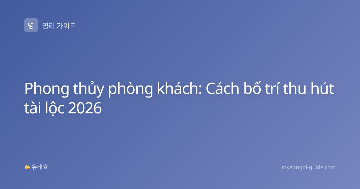 Phong thủy phòng khách: Cách bố trí thu hút tài lộc 2026
