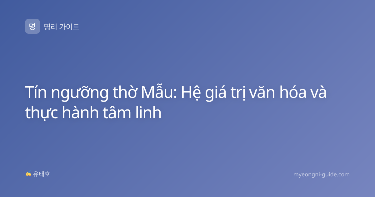 Tín ngưỡng thờ Mẫu: Hệ giá trị văn hóa và thực hành tâm linh